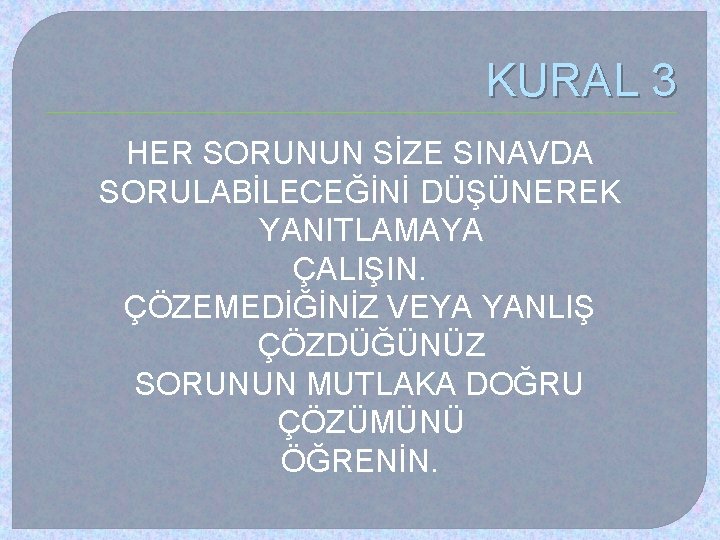 KURAL 3 HER SORUNUN SİZE SINAVDA SORULABİLECEĞİNİ DÜŞÜNEREK YANITLAMAYA ÇALIŞIN. ÇÖZEMEDİĞİNİZ VEYA YANLIŞ ÇÖZDÜĞÜNÜZ