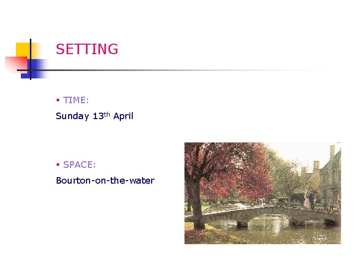 SETTING § TIME: Sunday 13 th April § SPACE: Bourton-on-the-water 