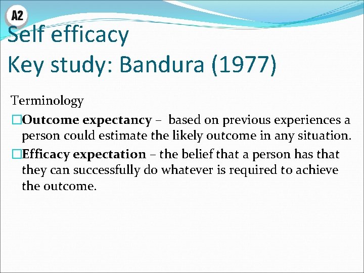 Self efficacy Key study: Bandura (1977) Terminology �Outcome expectancy – based on previous experiences