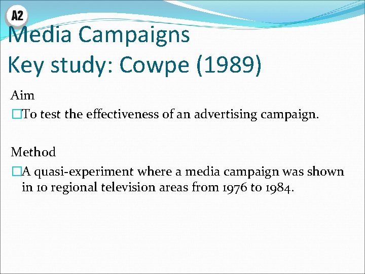 Media Campaigns Key study: Cowpe (1989) Aim �To test the effectiveness of an advertising