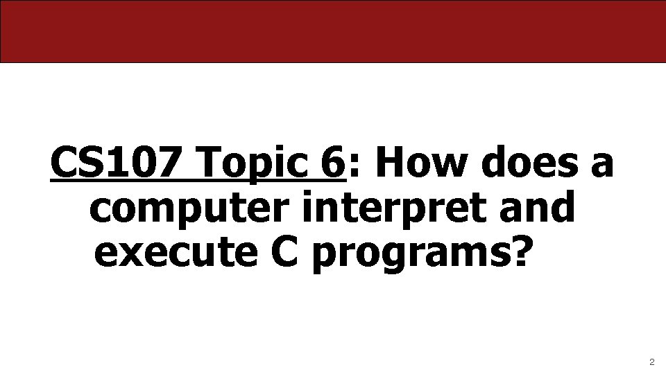 CS 107 Topic 6: How does a computer interpret and execute C programs? 2 CS 107 Topic 6: How does a computer interpret and execute C programs? 2