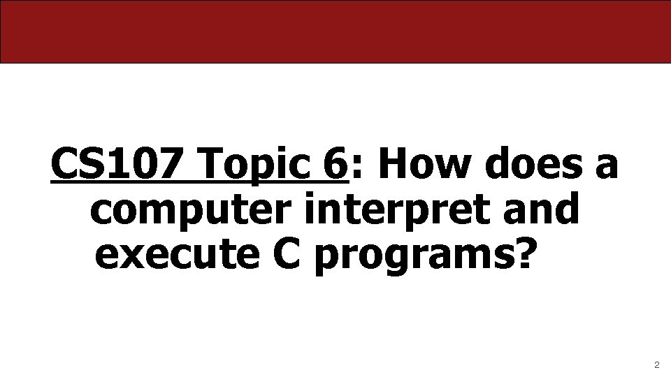 CS 107 Topic 6: How does a computer interpret and execute C programs? 2