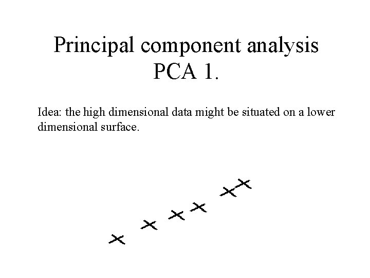 Principal component analysis PCA 1. Idea: the high dimensional data might be situated on