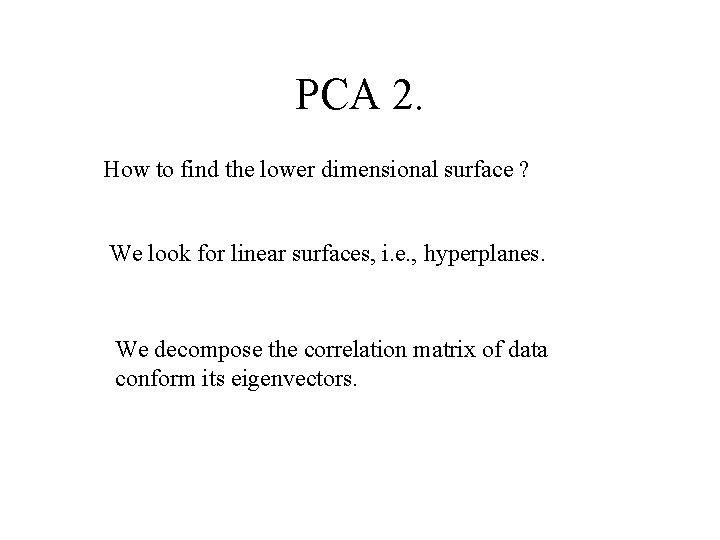 PCA 2. How to find the lower dimensional surface ? We look for linear