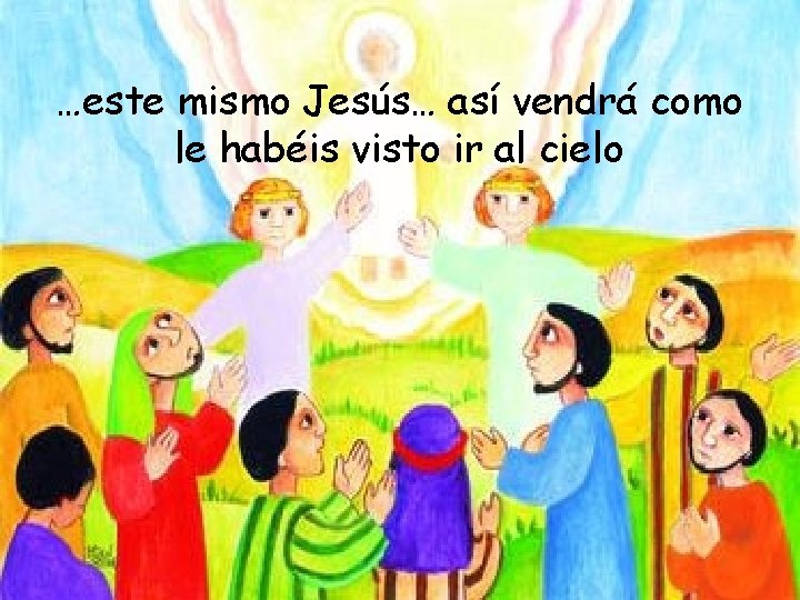 …este mismo Jesús… así vendrá como le habéis visto ir al cielo 