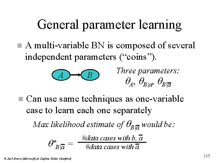 General parameter learning n A multi-variable BN is composed of several independent parameters (“coins”).
