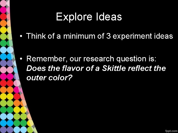 Explore Ideas • Think of a minimum of 3 experiment ideas • Remember, our