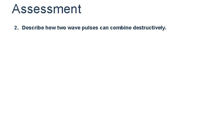 Assessment 2. Describe how two wave pulses can combine destructively. Assessment 2. Describe how two wave pulses can combine destructively.