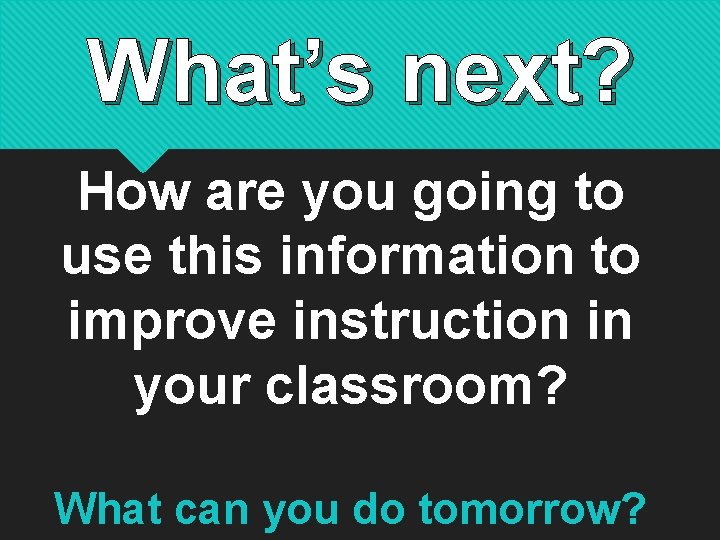 What’s next? How are you going to use this information to improve instruction in