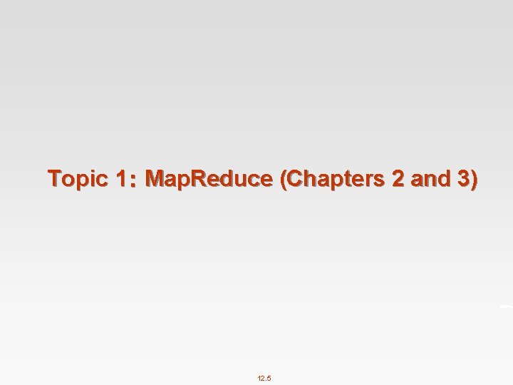 Topic 1： Map. Reduce (Chapters 2 and 3) 12. 5 