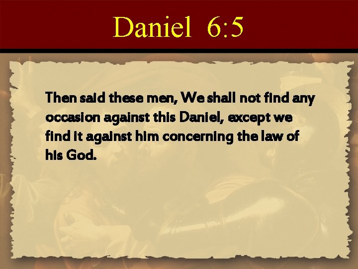 Daniel 6: 5 Then said these men, We shall not find any occasion against