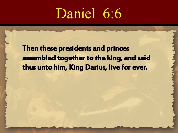 Daniel 6: 6 Then these presidents and princes assembled together to the king, and