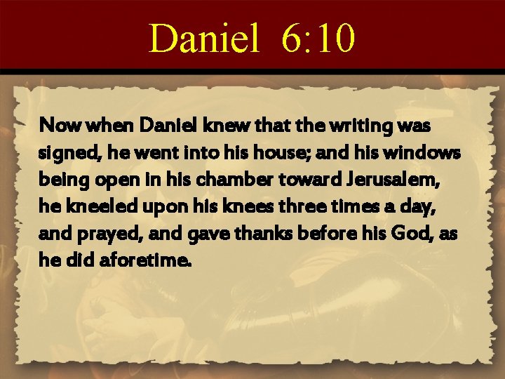 Daniel 6: 10 Now when Daniel knew that the writing was signed, he went