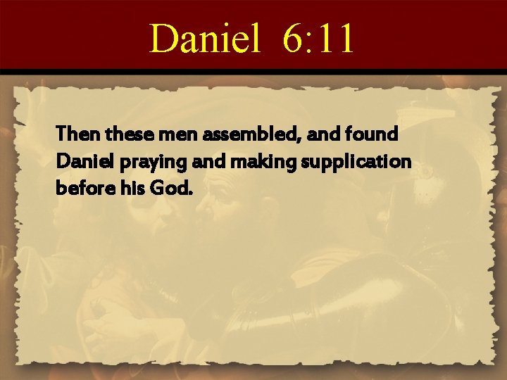Daniel 6: 11 Then these men assembled, and found Daniel praying and making supplication