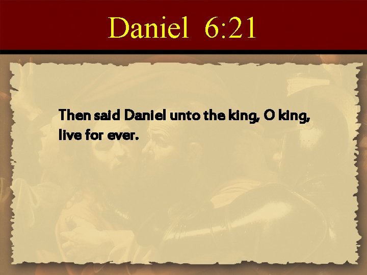 Daniel 6: 21 Then said Daniel unto the king, O king, live for ever.