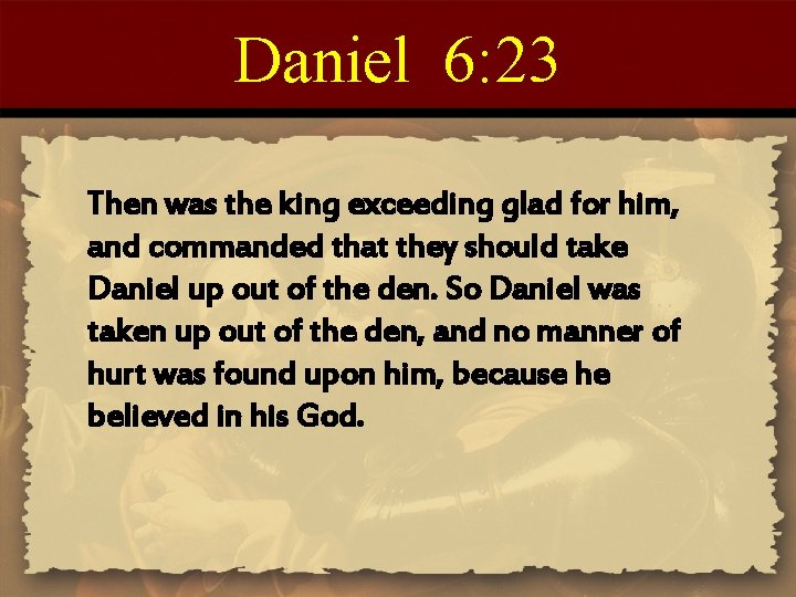 Daniel 6: 23 Then was the king exceeding glad for him, and commanded that