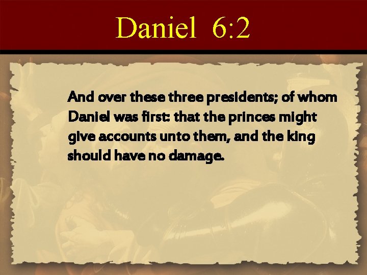 Daniel 6: 2 And over these three presidents; of whom Daniel was first: that