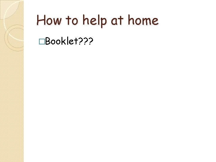 How to help at home �Booklet? ? ? 