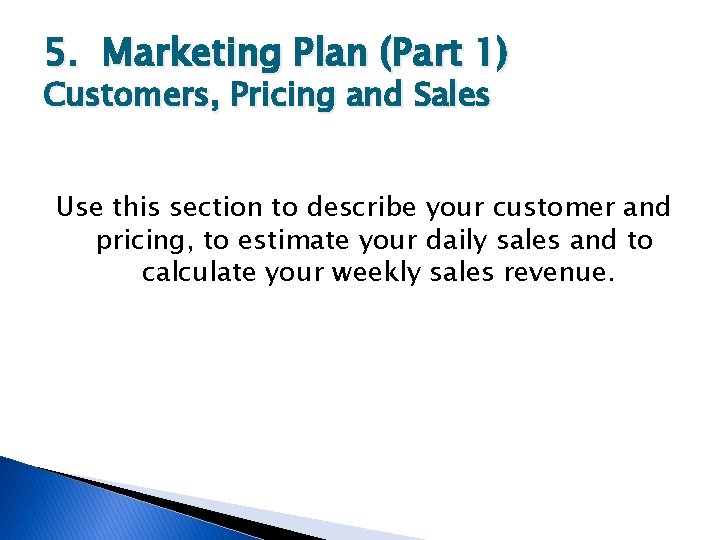 5. Marketing Plan (Part 1) Customers, Pricing and Sales Use this section to describe