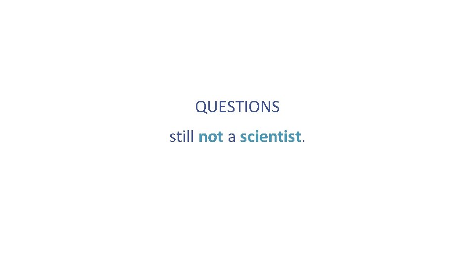 QUESTIONS still not a scientist. 