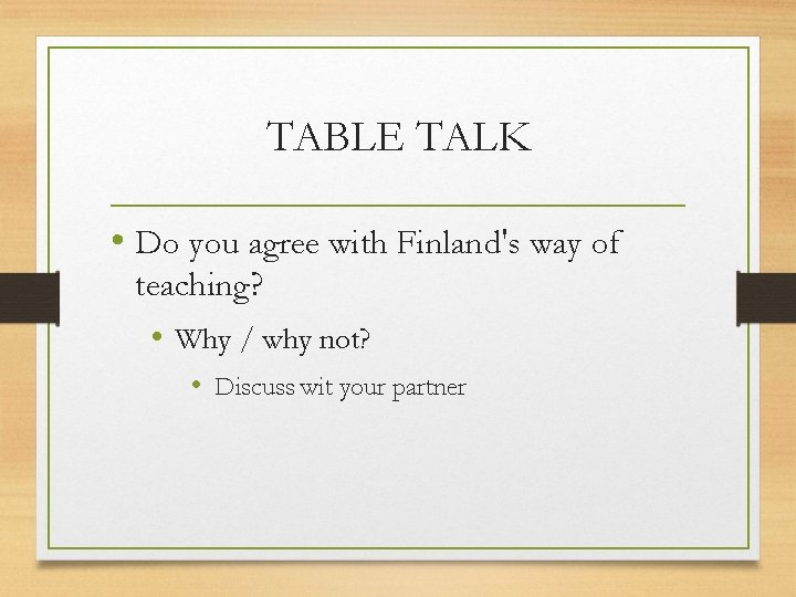 TABLE TALK • Do you agree with Finland's way of teaching? • Why /