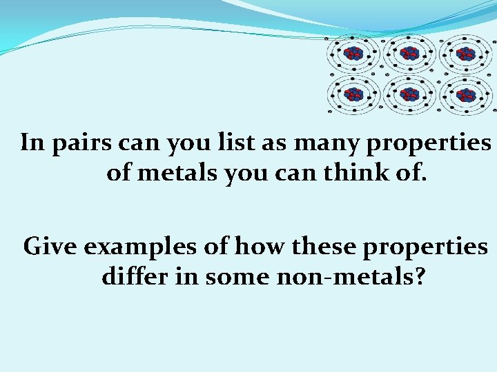 In pairs can you list as many properties of metals you can think of.
