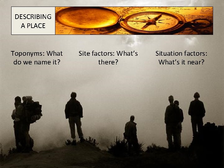 DESCRIBING A PLACE Toponyms: What do we name it? Site factors: What’s there? Situation