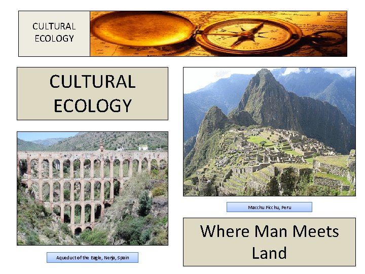 CULTURAL ECOLOGY Macchu Picchu, Peru Aqueduct of the Eagle, Nerja, Spain Where Man Meets