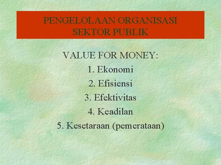 PENGELOLAAN ORGANISASI SEKTOR PUBLIK VALUE FOR MONEY: 1. Ekonomi 2. Efisiensi 3. Efektivitas 4.