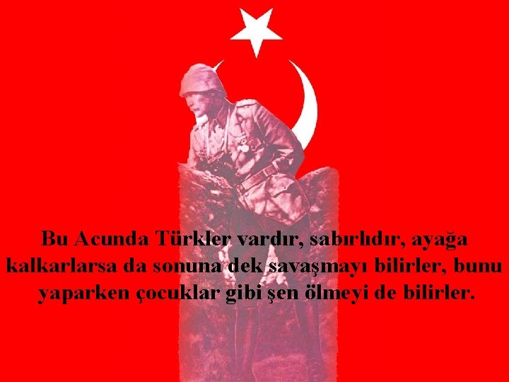 Bu Acunda Türkler vardır, sabırlıdır, ayağa kalkarlarsa da sonuna dek savaşmayı bilirler, bunu yaparken