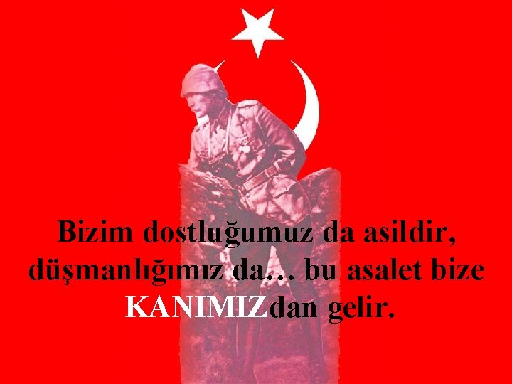 Bizim dostluğumuz da asildir, düşmanlığımız da… bu asalet bize KANIMIZdan gelir. 