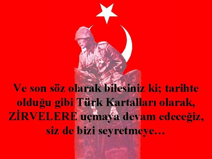 Ve son söz olarak bilesiniz ki; tarihte olduğu gibi Türk Kartalları olarak, ZİRVELERE uçmaya