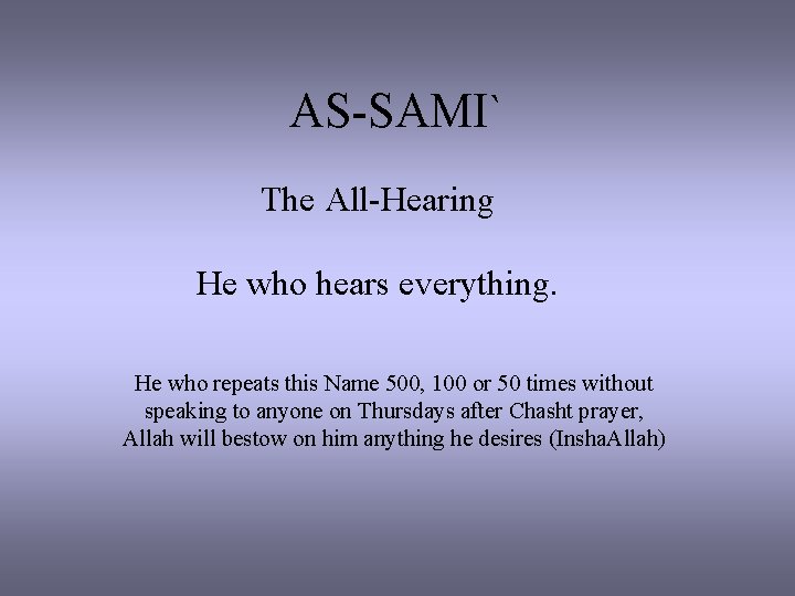 AS-SAMI` The All-Hearing He who hears everything. He who repeats this Name 500, 100