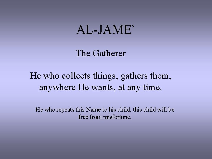 AL-JAME` The Gatherer He who collects things, gathers them, anywhere He wants, at any