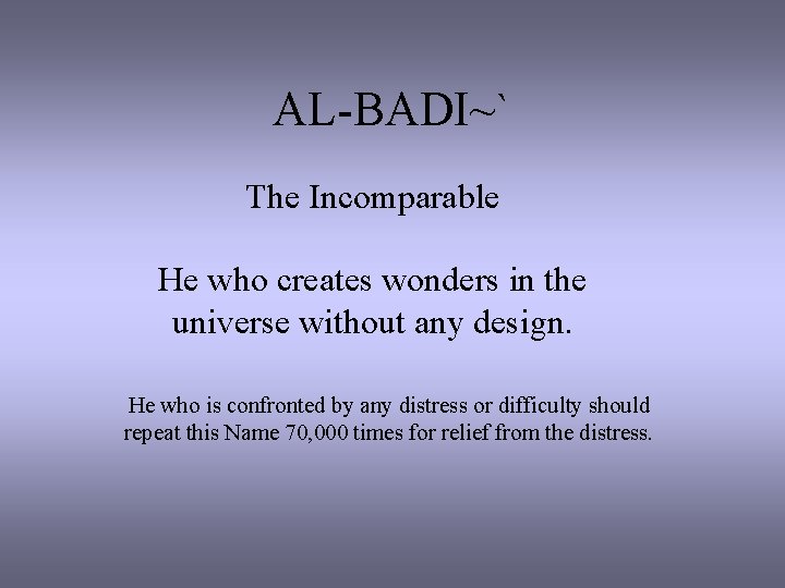 AL-BADI~` The Incomparable He who creates wonders in the universe without any design. He