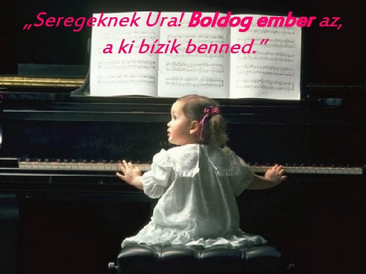 „Seregeknek Ura! Boldog ember az, a ki bízik benned. ” „Seregeknek Ura! Boldog ember az, a ki bízik benned. ”