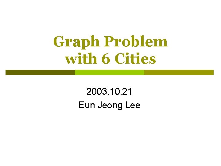 Graph Problem with 6 Cities 2003. 10. 21 Eun Jeong Lee 