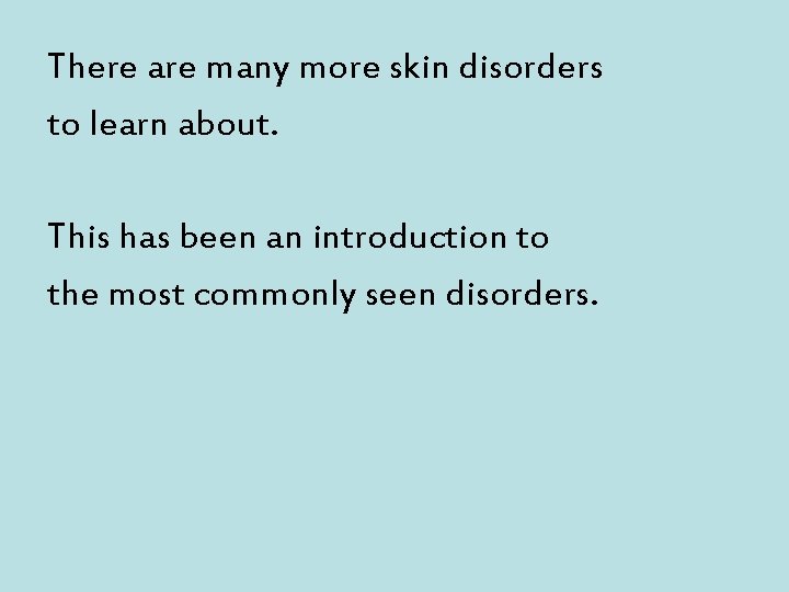 There are many more skin disorders to learn about. This has been an introduction