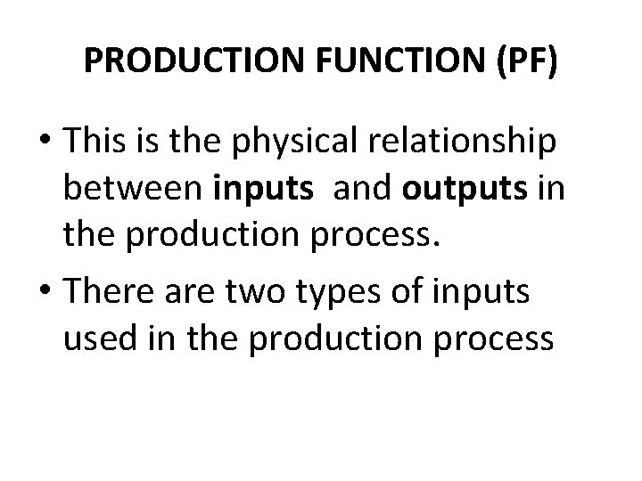 PRODUCTION FUNCTION (PF) • This is the physical relationship between inputs and outputs in