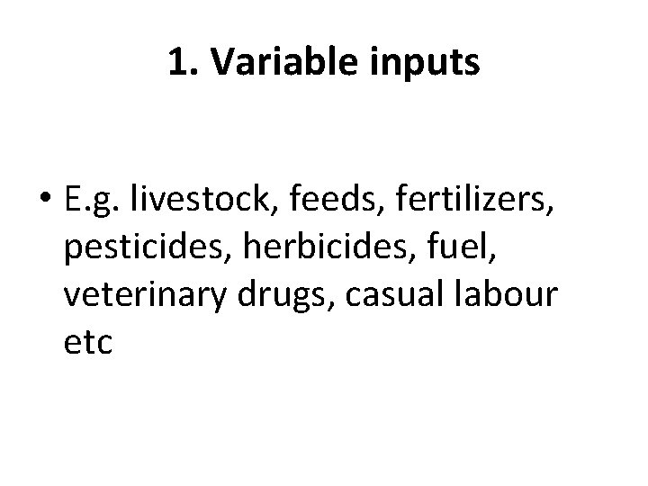 1. Variable inputs • E. g. livestock, feeds, fertilizers, pesticides, herbicides, fuel, veterinary drugs,