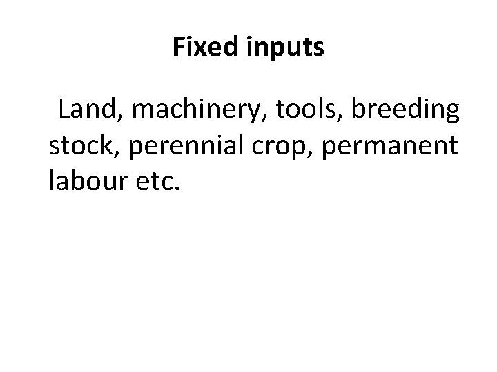 Fixed inputs Land, machinery, tools, breeding stock, perennial crop, permanent labour etc. 