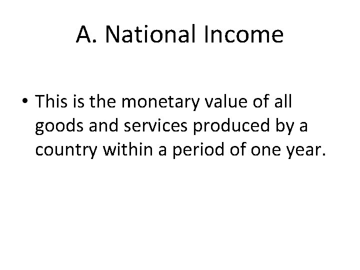 A. National Income • This is the monetary value of all goods and services