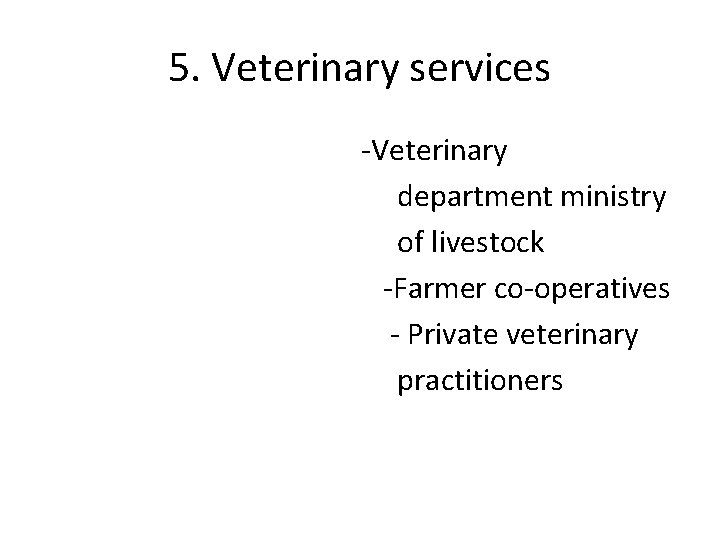 5. Veterinary services -Veterinary department ministry of livestock -Farmer co-operatives - Private veterinary practitioners