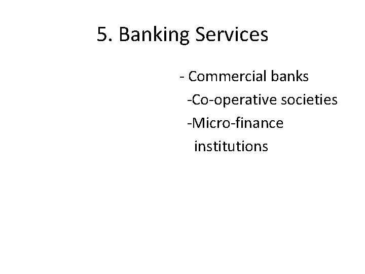 5. Banking Services - Commercial banks -Co-operative societies -Micro-finance institutions 