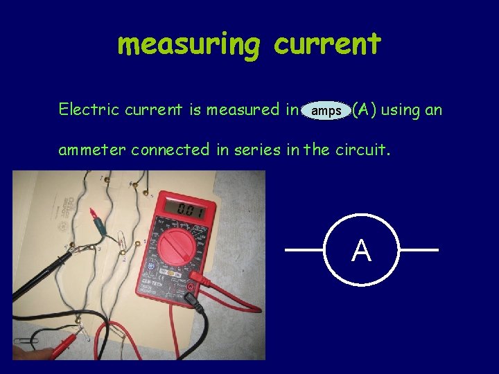 measuring current Electric current is measured in ………. amps (A) using an ammeter connected