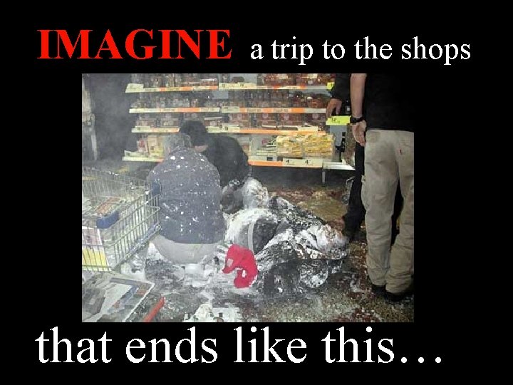 IMAGINE a trip to the shops that ends like this… 