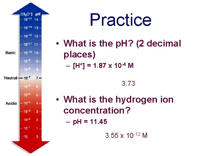 Practice • What is the p. H? (2 decimal places) – [H+] = 1.