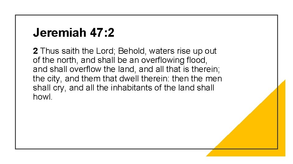 Jeremiah 47: 2 2 Thus saith the Lord; Behold, waters rise up out of