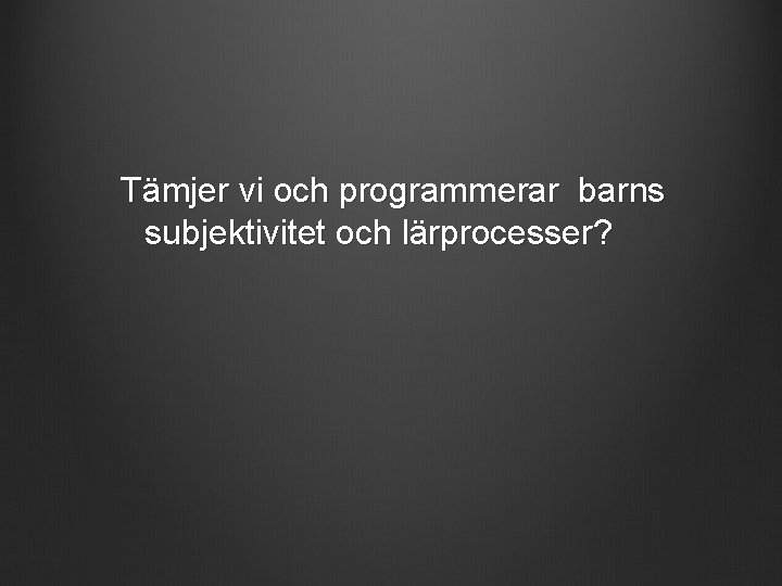 Tämjer vi och programmerar barns subjektivitet och lärprocesser? 