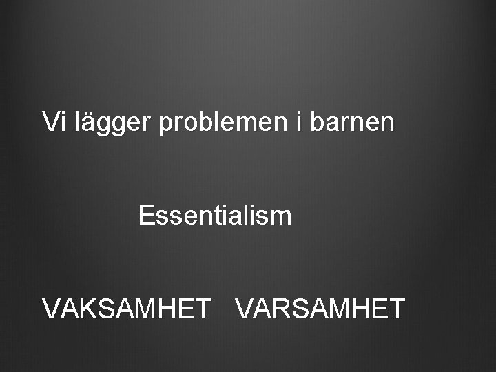 Vi lägger problemen i barnen Essentialism VAKSAMHET VARSAMHET 